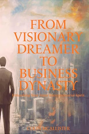 From Visionary Dreamer to Business Dynasty: Unleashing Your Inner Entrepreneurial Spirit